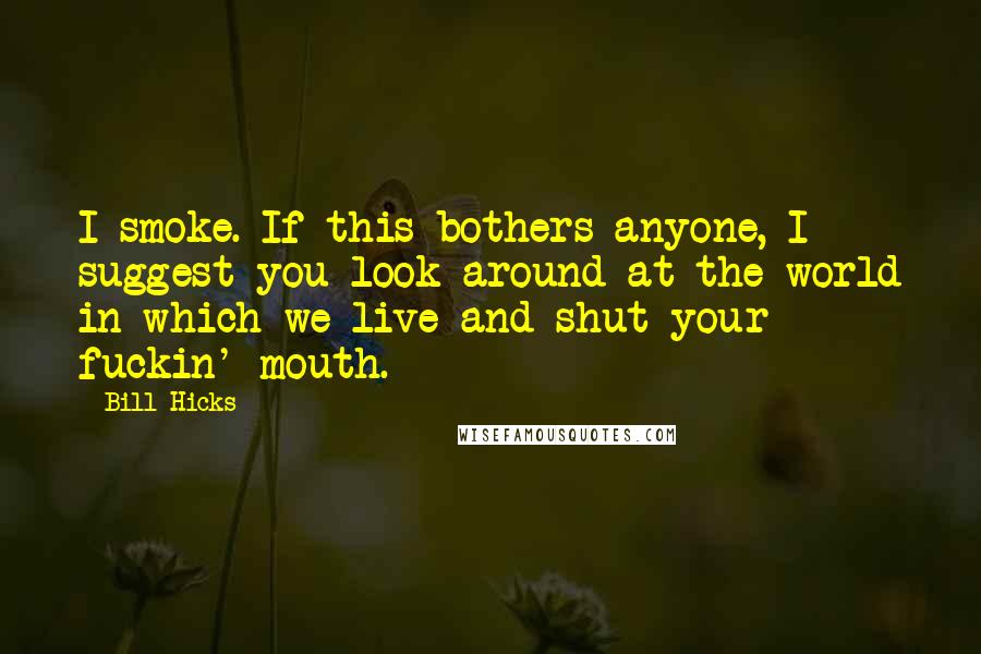 Bill Hicks Quotes: I smoke. If this bothers anyone, I suggest you look around at the world in which we live and shut your fuckin' mouth.