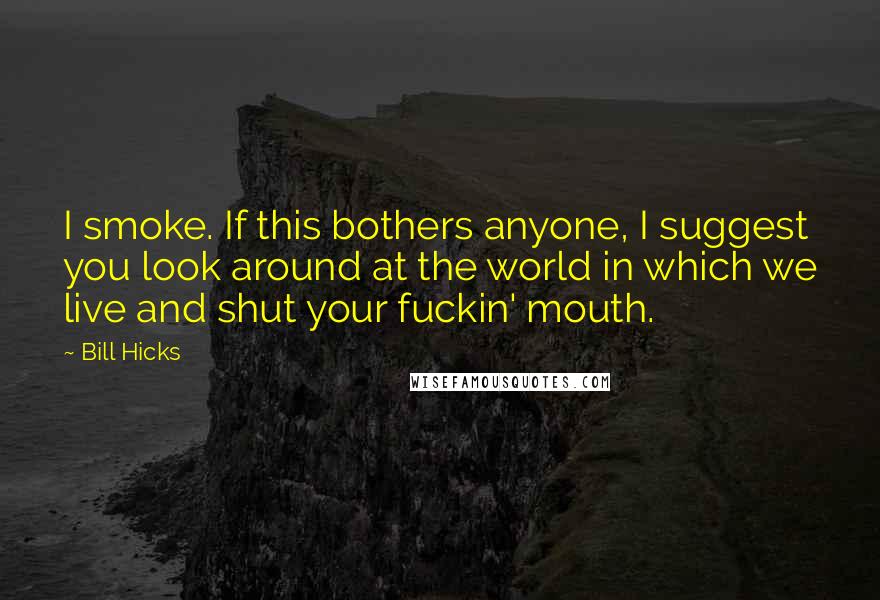 Bill Hicks Quotes: I smoke. If this bothers anyone, I suggest you look around at the world in which we live and shut your fuckin' mouth.