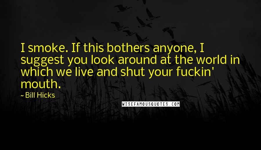 Bill Hicks Quotes: I smoke. If this bothers anyone, I suggest you look around at the world in which we live and shut your fuckin' mouth.