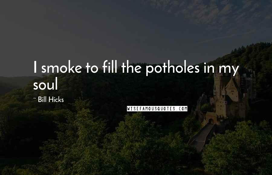 Bill Hicks Quotes: I smoke to fill the potholes in my soul