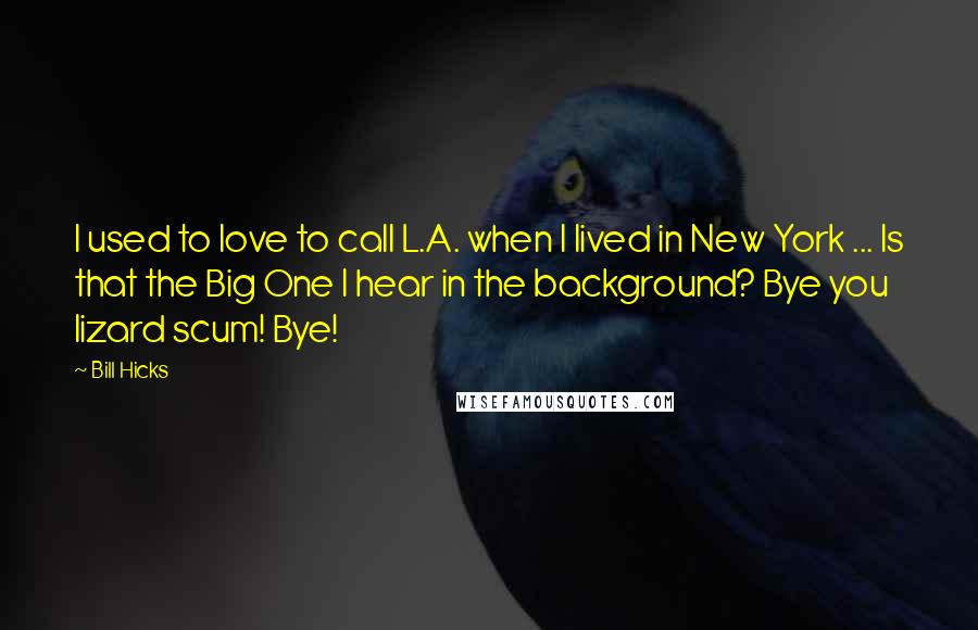 Bill Hicks Quotes: I used to love to call L.A. when I lived in New York ... Is that the Big One I hear in the background? Bye you lizard scum! Bye!