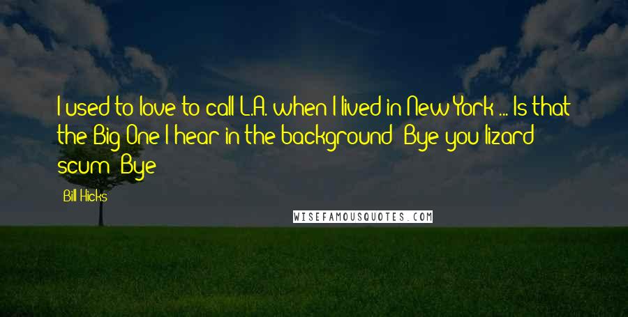 Bill Hicks Quotes: I used to love to call L.A. when I lived in New York ... Is that the Big One I hear in the background? Bye you lizard scum! Bye!