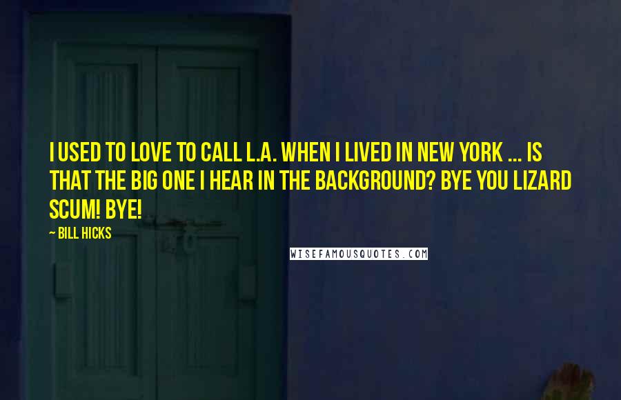 Bill Hicks Quotes: I used to love to call L.A. when I lived in New York ... Is that the Big One I hear in the background? Bye you lizard scum! Bye!