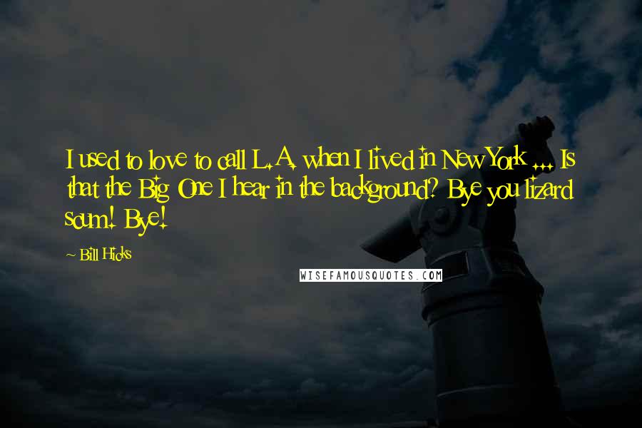 Bill Hicks Quotes: I used to love to call L.A. when I lived in New York ... Is that the Big One I hear in the background? Bye you lizard scum! Bye!