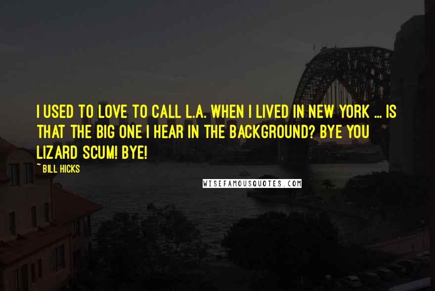 Bill Hicks Quotes: I used to love to call L.A. when I lived in New York ... Is that the Big One I hear in the background? Bye you lizard scum! Bye!