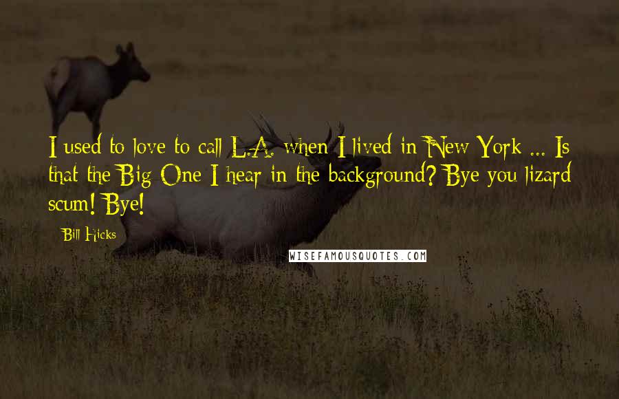 Bill Hicks Quotes: I used to love to call L.A. when I lived in New York ... Is that the Big One I hear in the background? Bye you lizard scum! Bye!