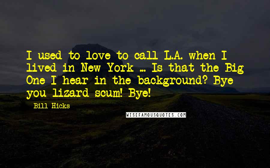 Bill Hicks Quotes: I used to love to call L.A. when I lived in New York ... Is that the Big One I hear in the background? Bye you lizard scum! Bye!