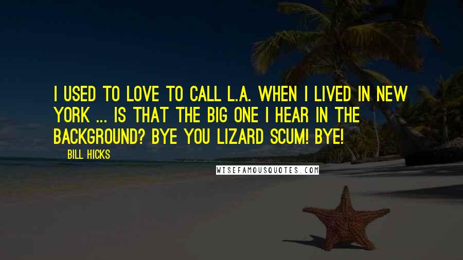 Bill Hicks Quotes: I used to love to call L.A. when I lived in New York ... Is that the Big One I hear in the background? Bye you lizard scum! Bye!