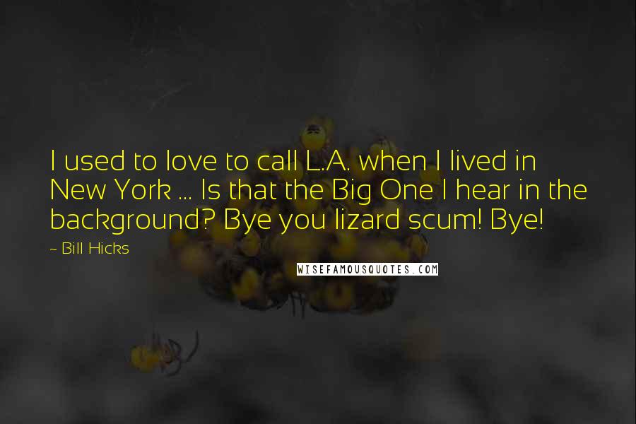 Bill Hicks Quotes: I used to love to call L.A. when I lived in New York ... Is that the Big One I hear in the background? Bye you lizard scum! Bye!