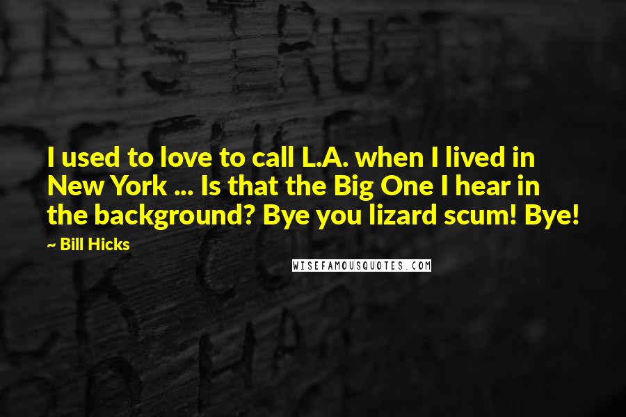 Bill Hicks Quotes: I used to love to call L.A. when I lived in New York ... Is that the Big One I hear in the background? Bye you lizard scum! Bye!