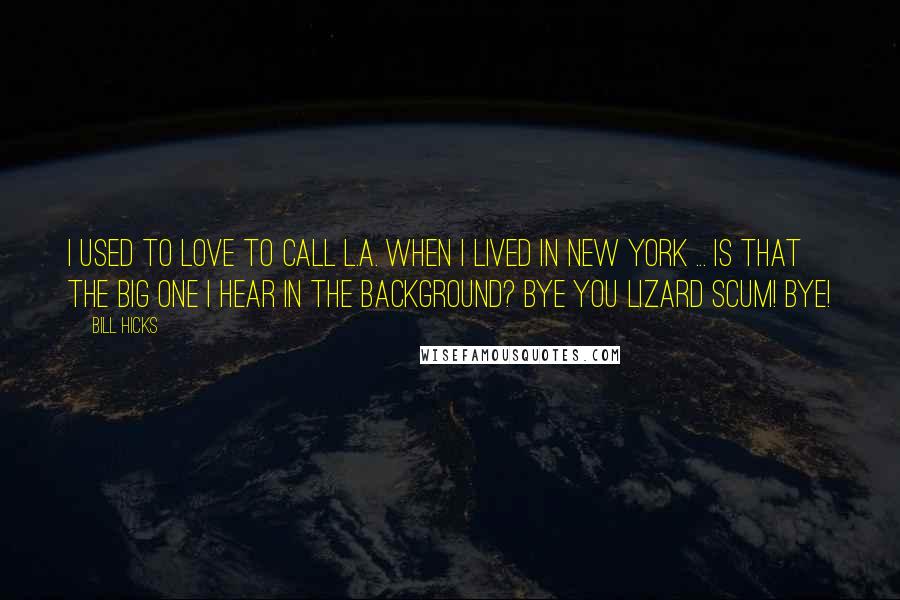 Bill Hicks Quotes: I used to love to call L.A. when I lived in New York ... Is that the Big One I hear in the background? Bye you lizard scum! Bye!