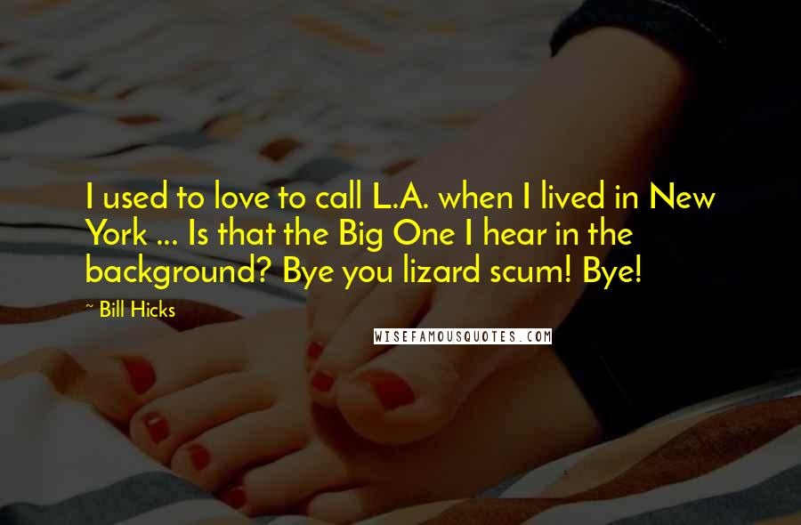 Bill Hicks Quotes: I used to love to call L.A. when I lived in New York ... Is that the Big One I hear in the background? Bye you lizard scum! Bye!