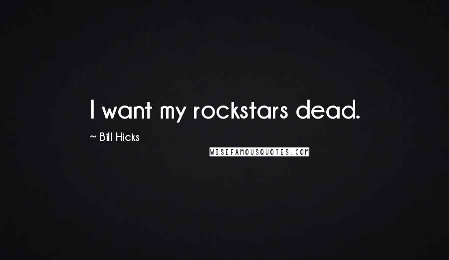 Bill Hicks Quotes: I want my rockstars dead.