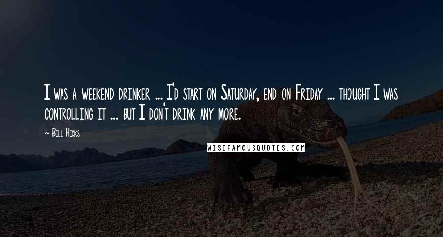 Bill Hicks Quotes: I was a weekend drinker ... I'd start on Saturday, end on Friday ... thought I was controlling it ... but I don't drink any more.