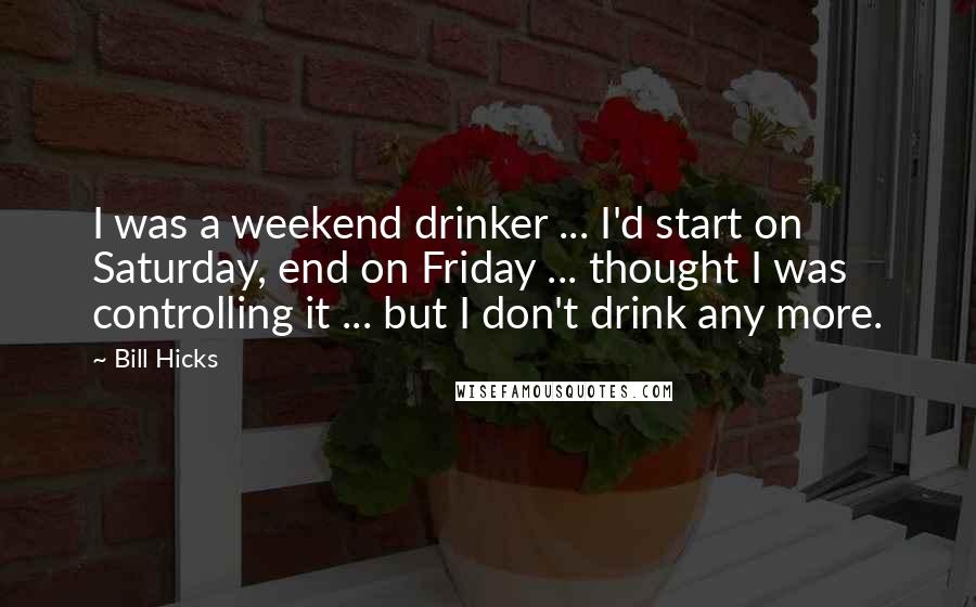 Bill Hicks Quotes: I was a weekend drinker ... I'd start on Saturday, end on Friday ... thought I was controlling it ... but I don't drink any more.