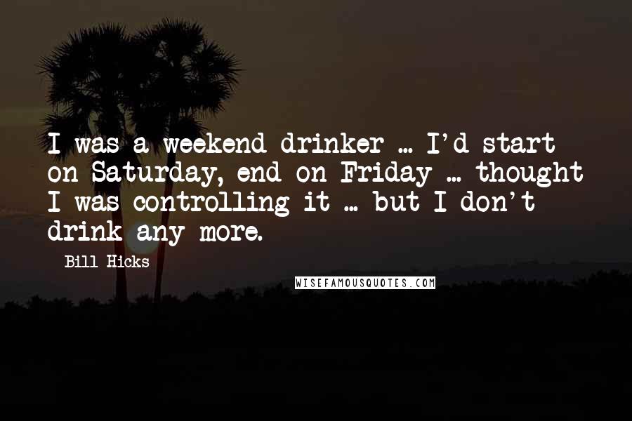 Bill Hicks Quotes: I was a weekend drinker ... I'd start on Saturday, end on Friday ... thought I was controlling it ... but I don't drink any more.