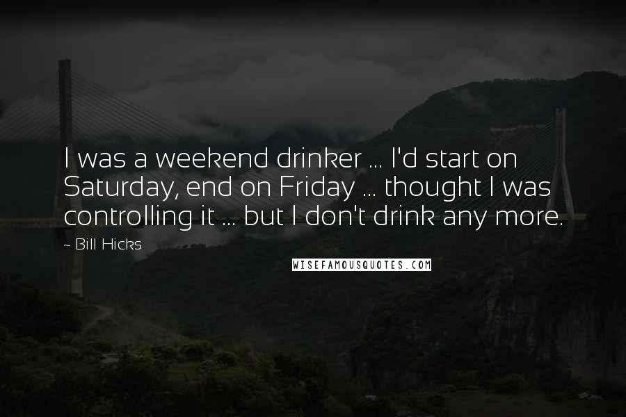 Bill Hicks Quotes: I was a weekend drinker ... I'd start on Saturday, end on Friday ... thought I was controlling it ... but I don't drink any more.