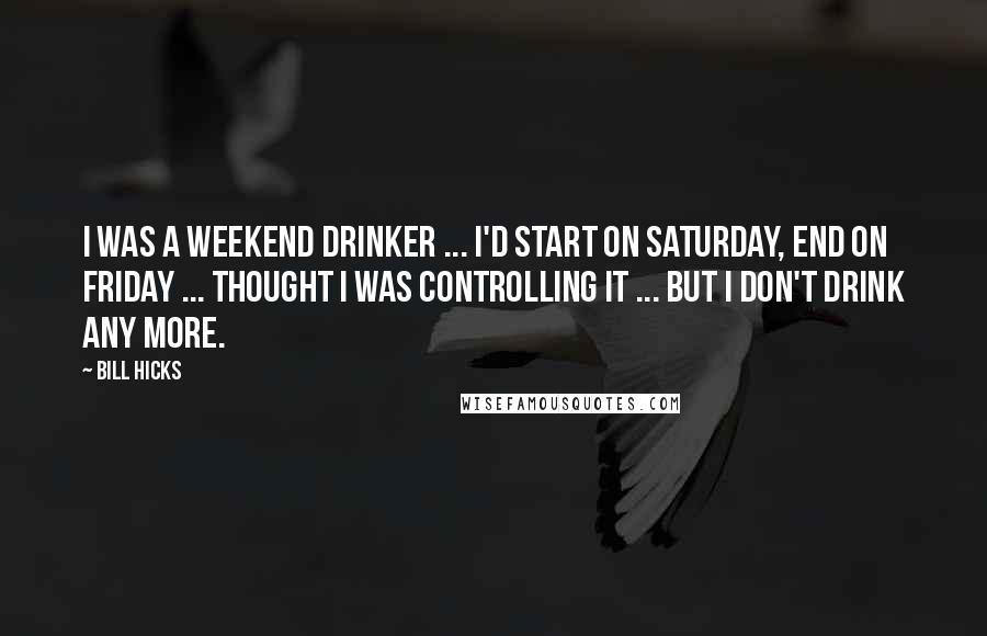 Bill Hicks Quotes: I was a weekend drinker ... I'd start on Saturday, end on Friday ... thought I was controlling it ... but I don't drink any more.