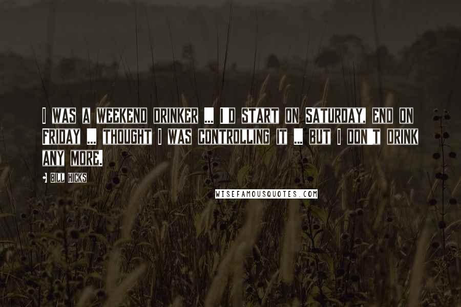 Bill Hicks Quotes: I was a weekend drinker ... I'd start on Saturday, end on Friday ... thought I was controlling it ... but I don't drink any more.