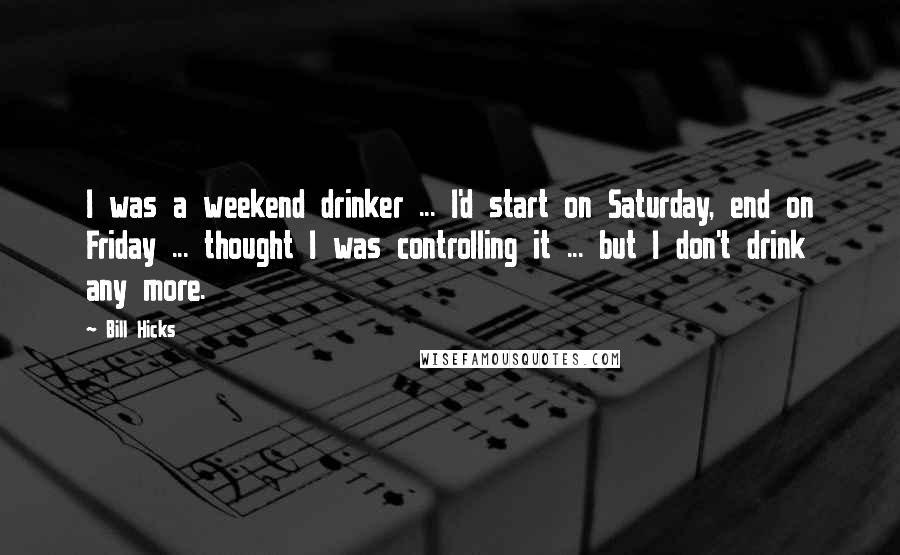 Bill Hicks Quotes: I was a weekend drinker ... I'd start on Saturday, end on Friday ... thought I was controlling it ... but I don't drink any more.