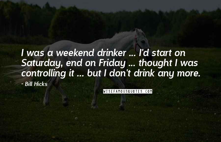 Bill Hicks Quotes: I was a weekend drinker ... I'd start on Saturday, end on Friday ... thought I was controlling it ... but I don't drink any more.