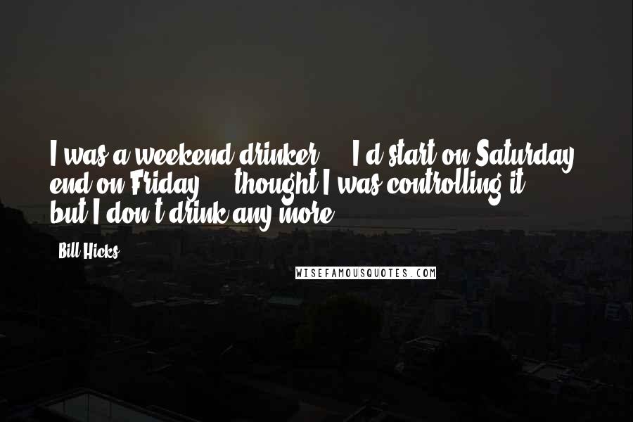 Bill Hicks Quotes: I was a weekend drinker ... I'd start on Saturday, end on Friday ... thought I was controlling it ... but I don't drink any more.