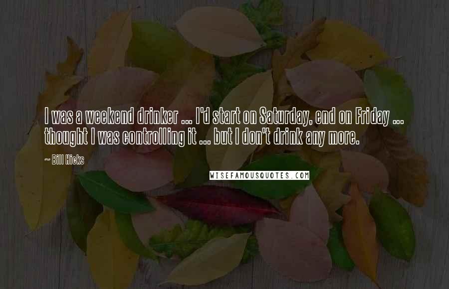 Bill Hicks Quotes: I was a weekend drinker ... I'd start on Saturday, end on Friday ... thought I was controlling it ... but I don't drink any more.