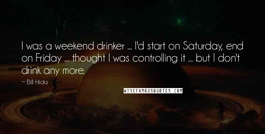 Bill Hicks Quotes: I was a weekend drinker ... I'd start on Saturday, end on Friday ... thought I was controlling it ... but I don't drink any more.