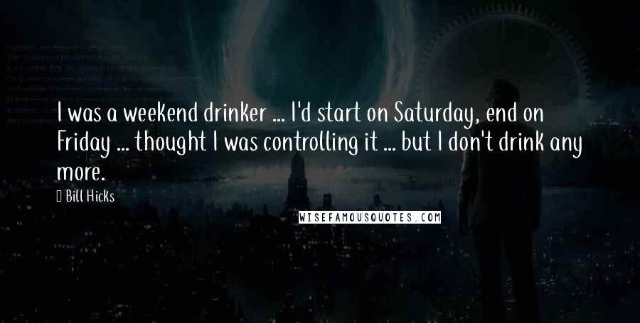 Bill Hicks Quotes: I was a weekend drinker ... I'd start on Saturday, end on Friday ... thought I was controlling it ... but I don't drink any more.