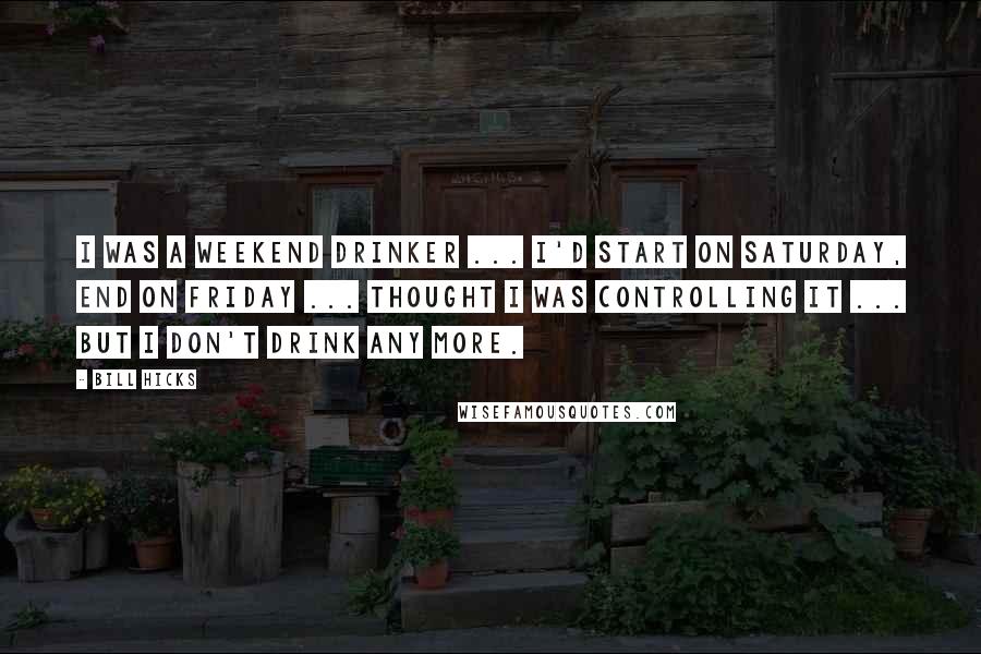 Bill Hicks Quotes: I was a weekend drinker ... I'd start on Saturday, end on Friday ... thought I was controlling it ... but I don't drink any more.