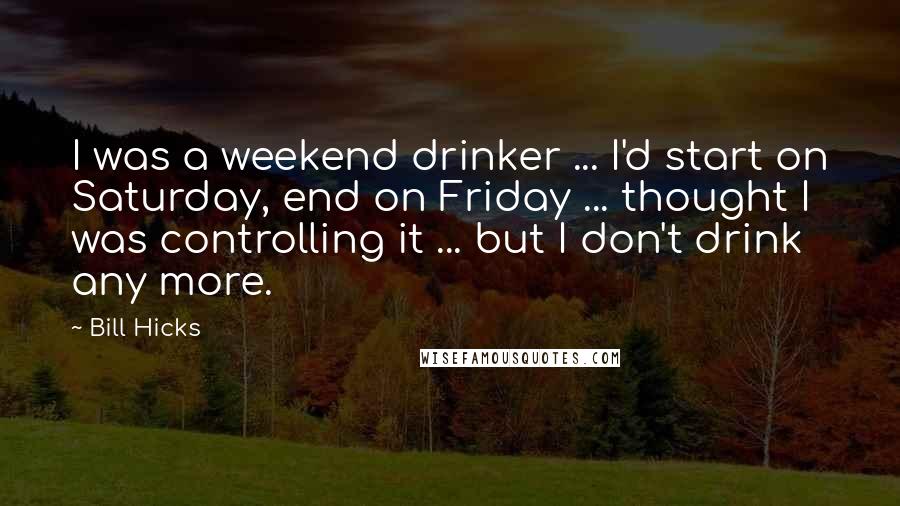 Bill Hicks Quotes: I was a weekend drinker ... I'd start on Saturday, end on Friday ... thought I was controlling it ... but I don't drink any more.