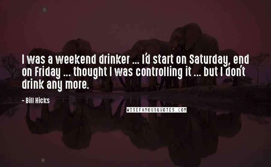 Bill Hicks Quotes: I was a weekend drinker ... I'd start on Saturday, end on Friday ... thought I was controlling it ... but I don't drink any more.