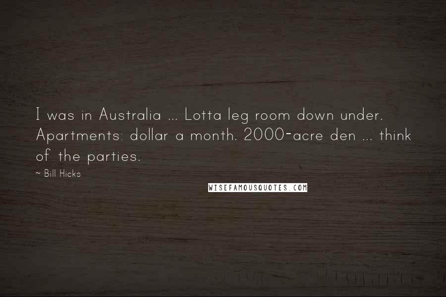 Bill Hicks Quotes: I was in Australia ... Lotta leg room down under. Apartments: dollar a month. 2000-acre den ... think of the parties.