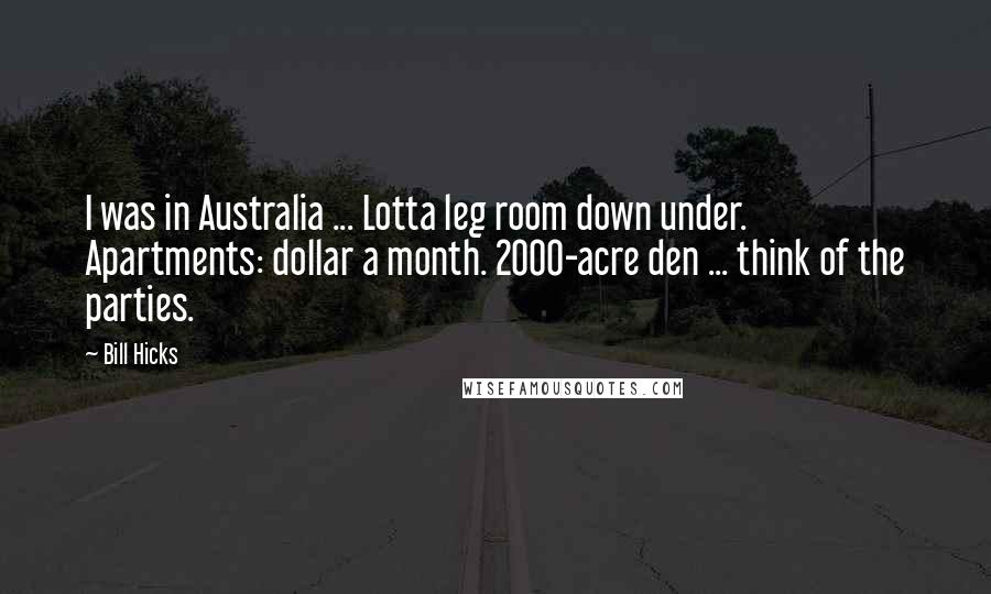 Bill Hicks Quotes: I was in Australia ... Lotta leg room down under. Apartments: dollar a month. 2000-acre den ... think of the parties.