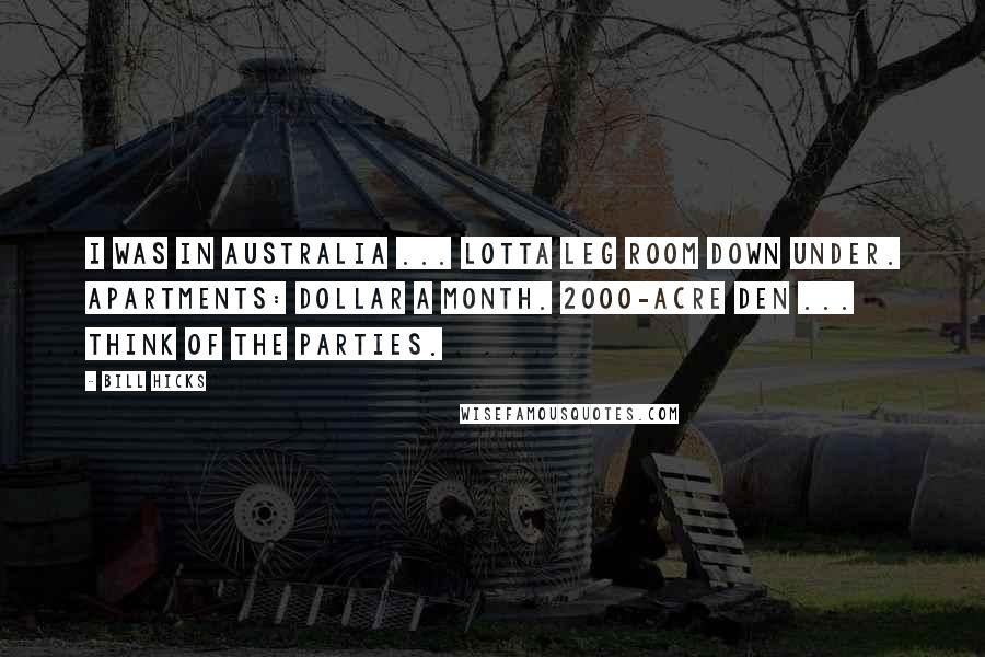 Bill Hicks Quotes: I was in Australia ... Lotta leg room down under. Apartments: dollar a month. 2000-acre den ... think of the parties.