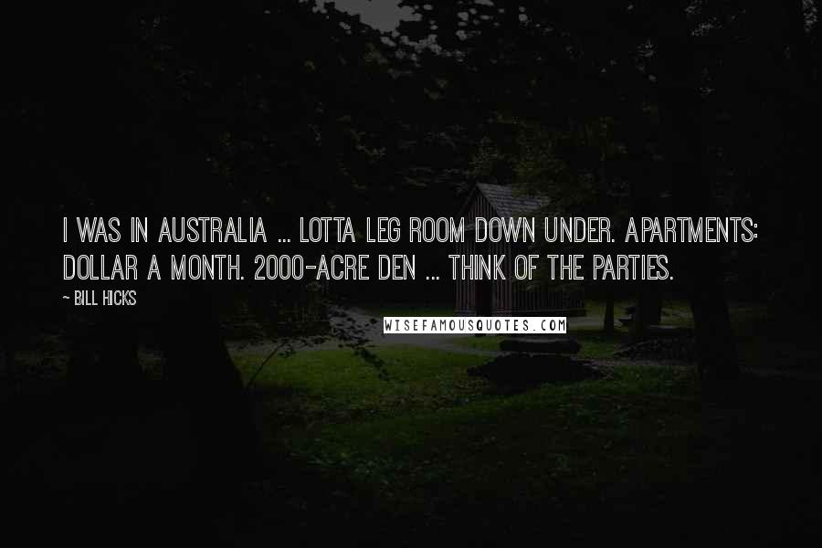 Bill Hicks Quotes: I was in Australia ... Lotta leg room down under. Apartments: dollar a month. 2000-acre den ... think of the parties.