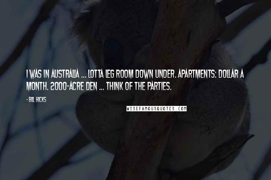 Bill Hicks Quotes: I was in Australia ... Lotta leg room down under. Apartments: dollar a month. 2000-acre den ... think of the parties.