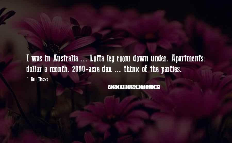 Bill Hicks Quotes: I was in Australia ... Lotta leg room down under. Apartments: dollar a month. 2000-acre den ... think of the parties.