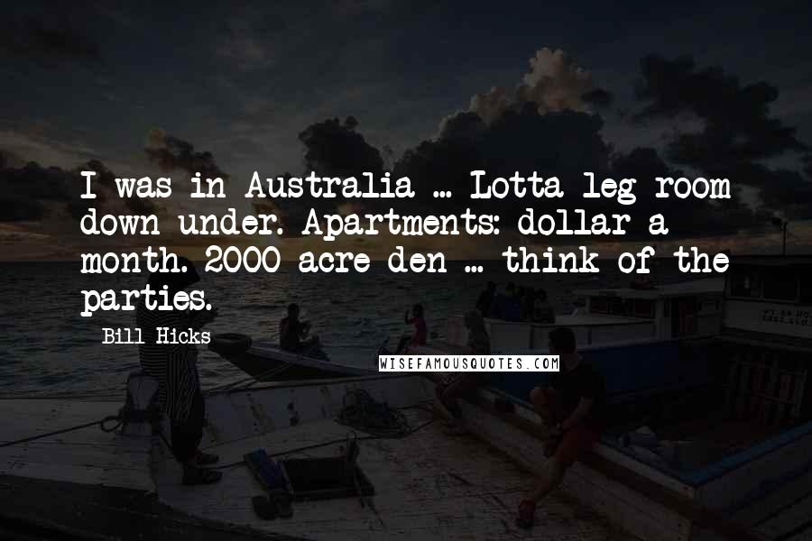 Bill Hicks Quotes: I was in Australia ... Lotta leg room down under. Apartments: dollar a month. 2000-acre den ... think of the parties.