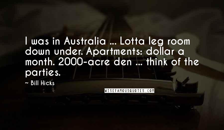 Bill Hicks Quotes: I was in Australia ... Lotta leg room down under. Apartments: dollar a month. 2000-acre den ... think of the parties.