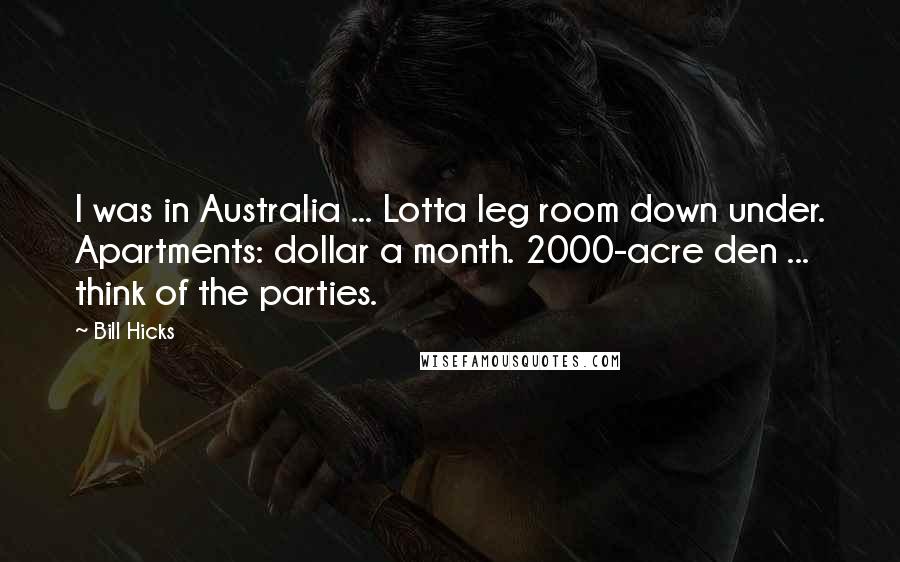 Bill Hicks Quotes: I was in Australia ... Lotta leg room down under. Apartments: dollar a month. 2000-acre den ... think of the parties.