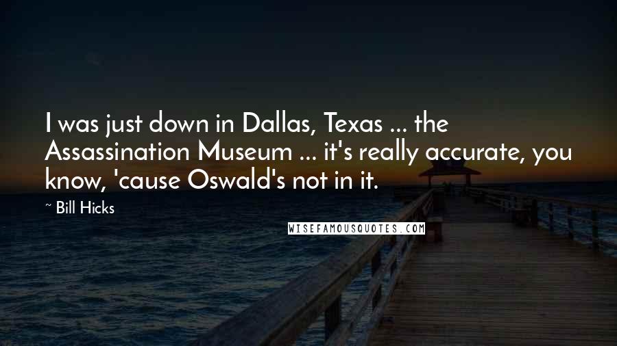 Bill Hicks Quotes: I was just down in Dallas, Texas ... the Assassination Museum ... it's really accurate, you know, 'cause Oswald's not in it.