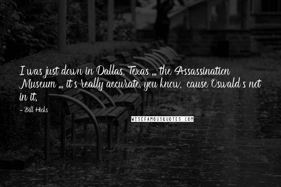 Bill Hicks Quotes: I was just down in Dallas, Texas ... the Assassination Museum ... it's really accurate, you know, 'cause Oswald's not in it.