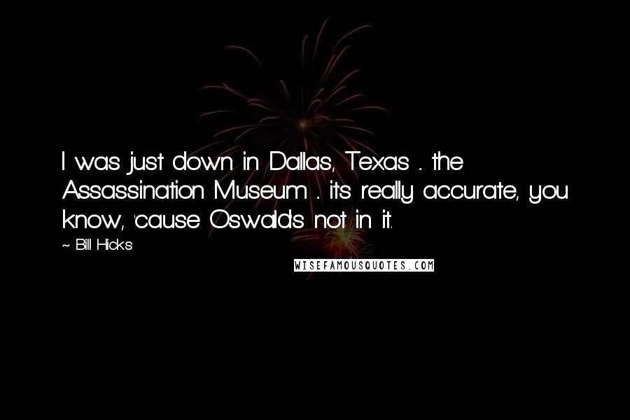 Bill Hicks Quotes: I was just down in Dallas, Texas ... the Assassination Museum ... it's really accurate, you know, 'cause Oswald's not in it.