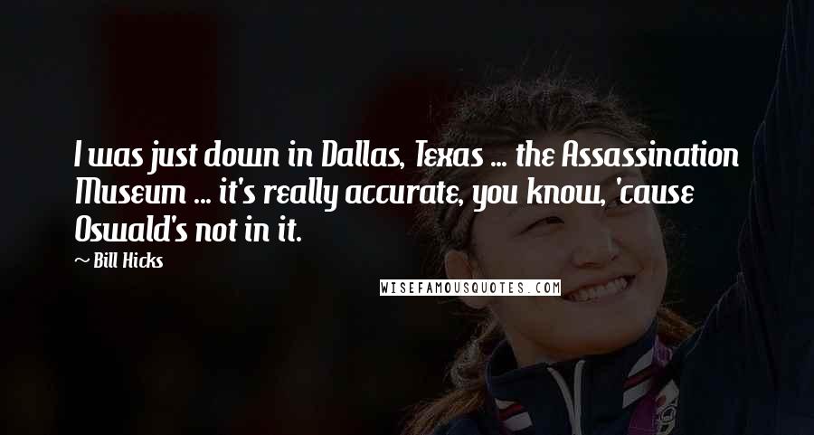 Bill Hicks Quotes: I was just down in Dallas, Texas ... the Assassination Museum ... it's really accurate, you know, 'cause Oswald's not in it.