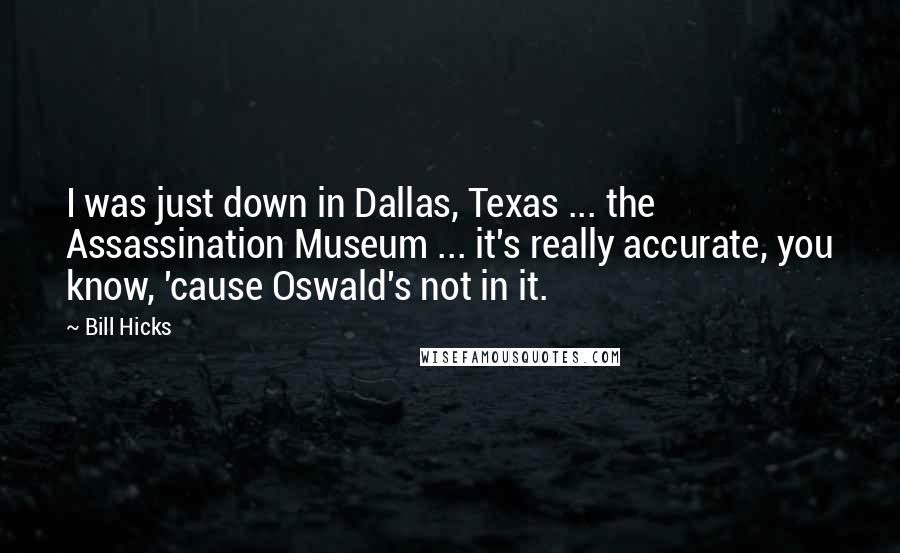 Bill Hicks Quotes: I was just down in Dallas, Texas ... the Assassination Museum ... it's really accurate, you know, 'cause Oswald's not in it.