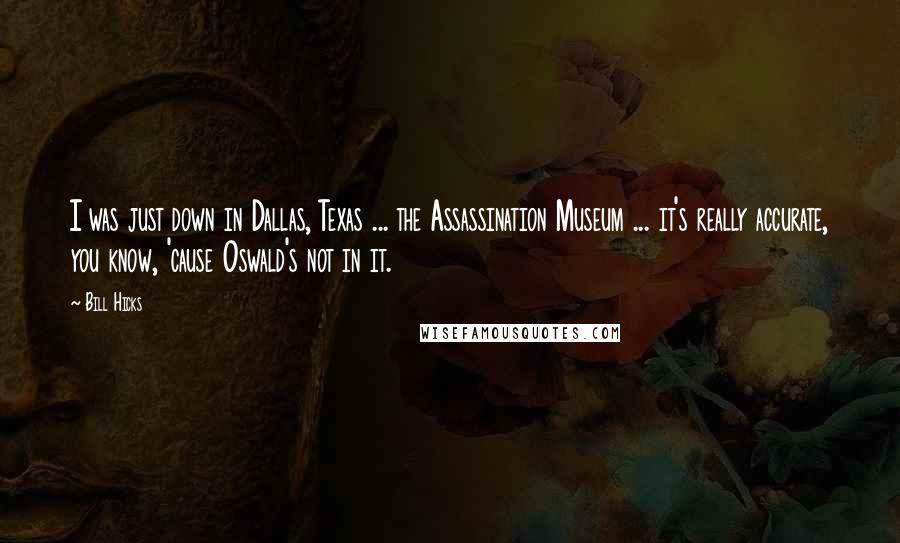 Bill Hicks Quotes: I was just down in Dallas, Texas ... the Assassination Museum ... it's really accurate, you know, 'cause Oswald's not in it.