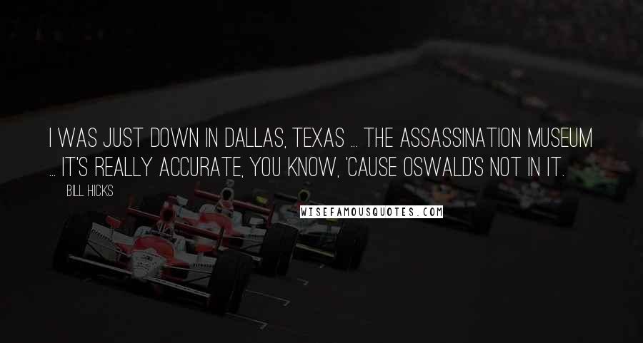 Bill Hicks Quotes: I was just down in Dallas, Texas ... the Assassination Museum ... it's really accurate, you know, 'cause Oswald's not in it.