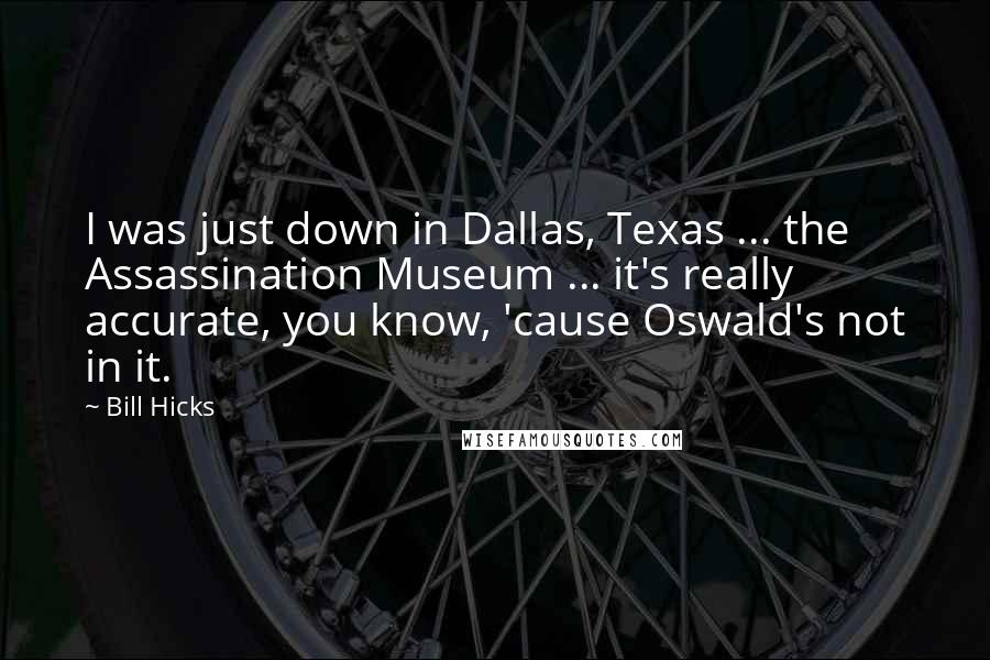 Bill Hicks Quotes: I was just down in Dallas, Texas ... the Assassination Museum ... it's really accurate, you know, 'cause Oswald's not in it.