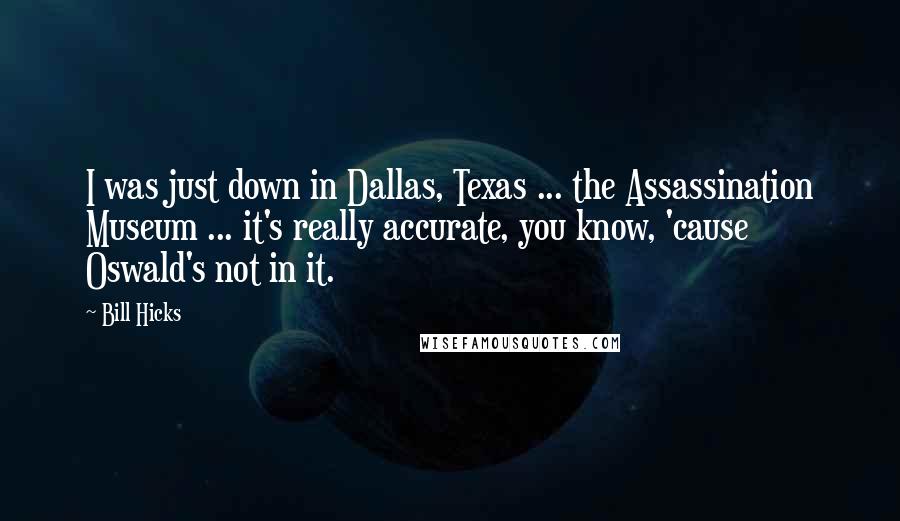 Bill Hicks Quotes: I was just down in Dallas, Texas ... the Assassination Museum ... it's really accurate, you know, 'cause Oswald's not in it.